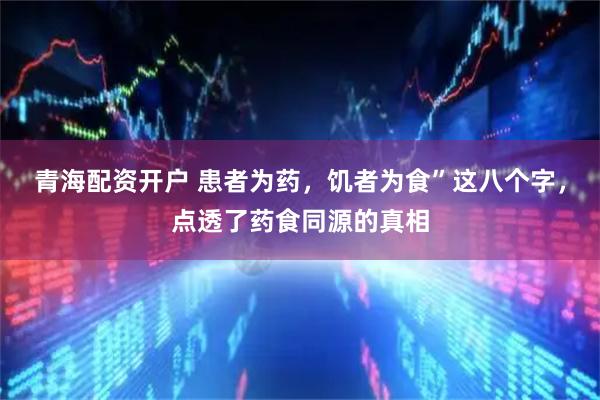 青海配资开户 患者为药，饥者为食”这八个字，点透了药食同源的真相