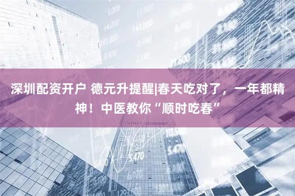 深圳配资开户 德元升提醒|春天吃对了，一年都精神！中医教你“顺时吃春”
