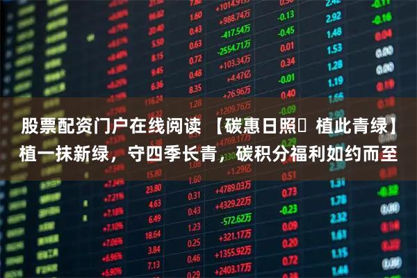 股票配资门户在线阅读 【碳惠日照・植此青绿】植一抹新绿，守四季长青，碳积分福利如约而至