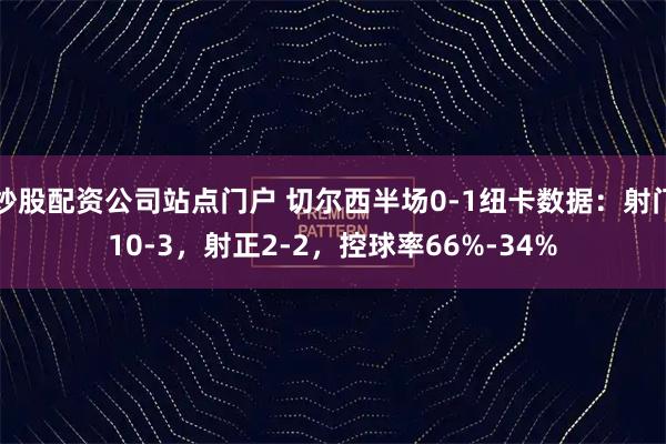 炒股配资公司站点门户 切尔西半场0-1纽卡数据：射门10-3，射正2-2，控球率66%-34%