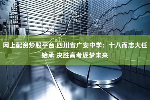 网上配资炒股平台 四川省广安中学：十八而志大任始承 决胜高考逐梦未来