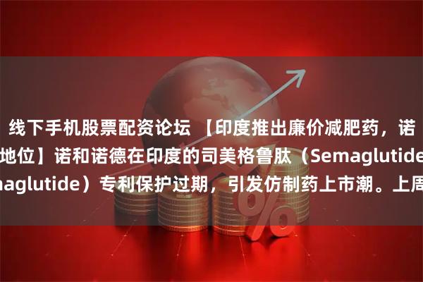 线下手机股票配资论坛 【印度推出廉价减肥药，诺和诺德力保品牌领先地位】诺和诺德在印度的司美格鲁肽（Semaglutide）专利保护过期，引发仿制药上市潮。上周末（3月21