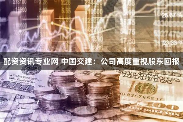 配资资讯专业网 中国交建：公司高度重视股东回报