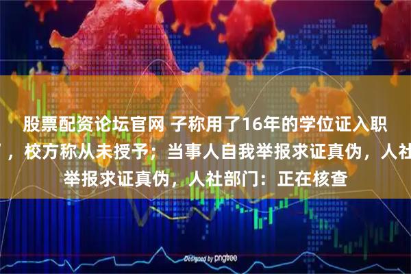 股票配资论坛官网 子称用了16年的学位证入职时被告知“无效”，校方称从未授予；当事人自我举报求证真伪，人社部门：正在核查