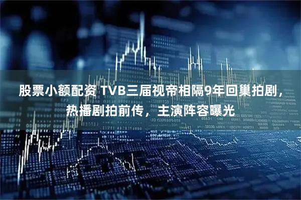 股票小额配资 TVB三届视帝相隔9年回巢拍剧，热播剧拍前传，主演阵容曝光